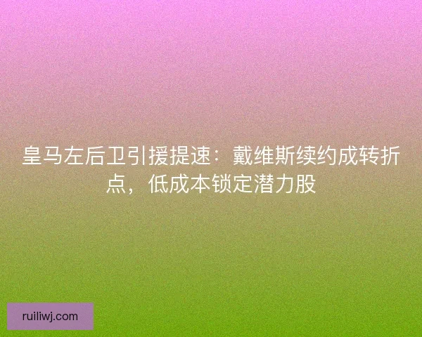 皇马左后卫引援提速：戴维斯续约成转折点，低成本锁定潜力股