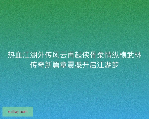 热血江湖外传风云再起侠骨柔情纵横武林传奇新篇章震撼开启江湖梦