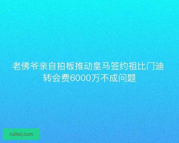 老佛爷亲自拍板推动皇马签约祖比门迪 转会费6000万不成问题