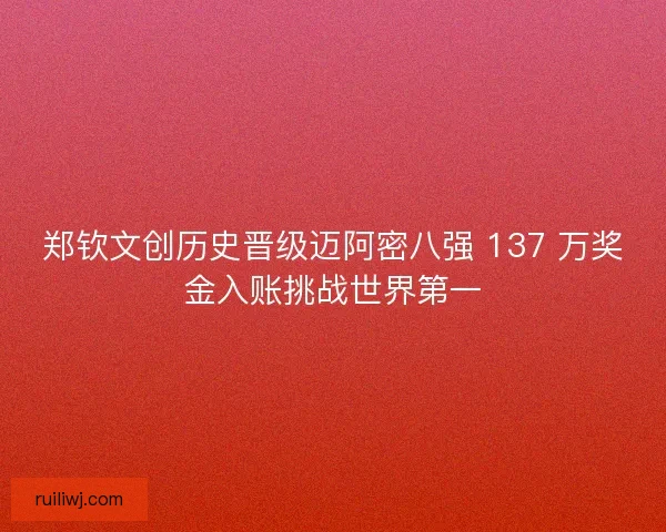 郑钦文创历史晋级迈阿密八强 137 万奖金入账挑战世界第一
