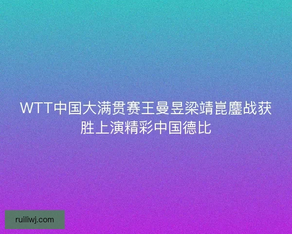 WTT中国大满贯赛王曼昱梁靖崑鏖战获胜上演精彩中国德比