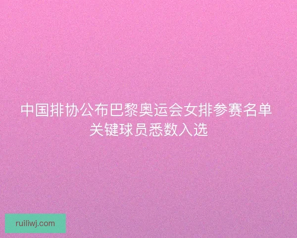 中国排协公布巴黎奥运会女排参赛名单 关键球员悉数入选