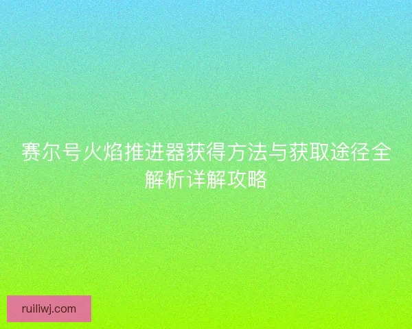 赛尔号火焰推进器获得方法与获取途径全解析详解攻略