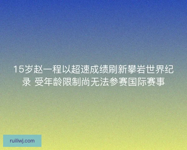 15岁赵一程以超速成绩刷新攀岩世界纪录 受年龄限制尚无法参赛国际赛事