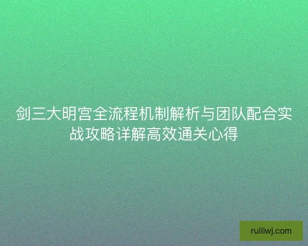 剑三大明宫全流程机制解析与团队配合实战攻略详解高效通关心得