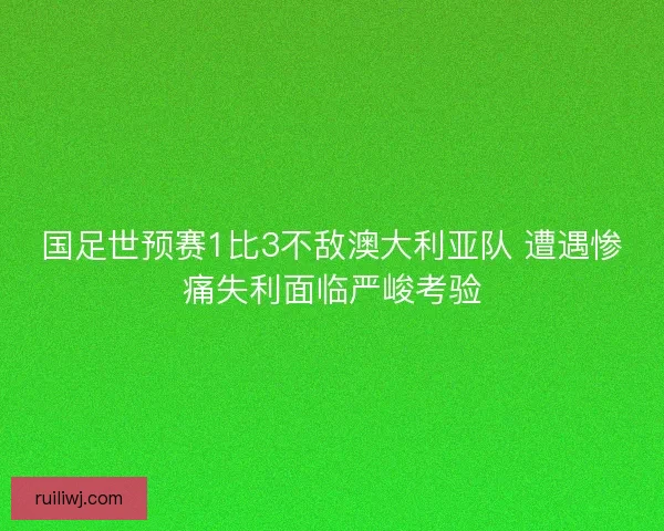 国足世预赛1比3不敌澳大利亚队 遭遇惨痛失利面临严峻考验