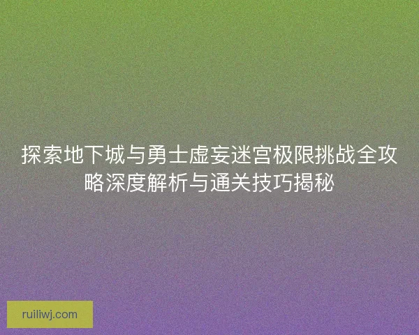 探索地下城与勇士虚妄迷宫极限挑战全攻略深度解析与通关技巧揭秘