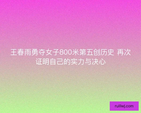 王春雨勇夺女子800米第五创历史 再次证明自己的实力与决心