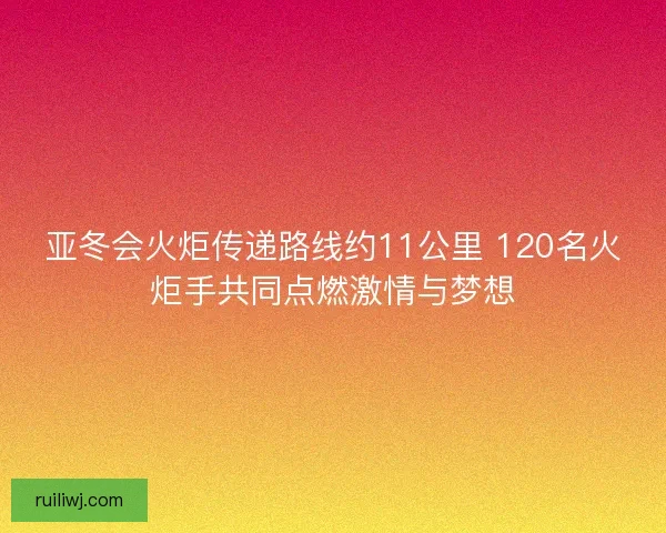 亚冬会火炬传递路线约11公里 120名火炬手共同点燃激情与梦想