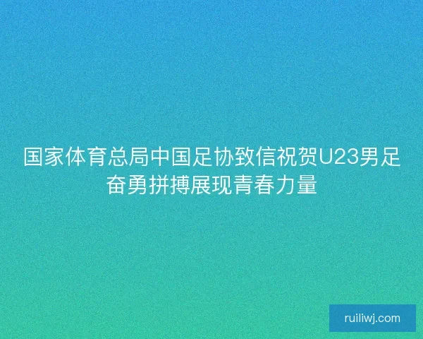 国家体育总局中国足协致信祝贺U23男足奋勇拼搏展现青春力量