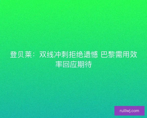 登贝莱：双线冲刺拒绝遗憾 巴黎需用效率回应期待
