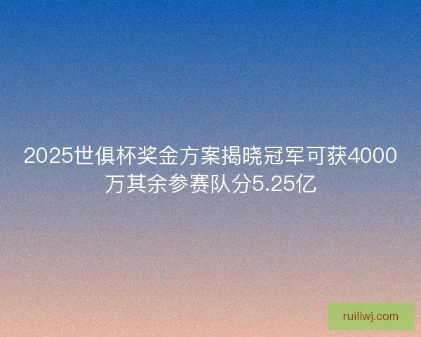 2025世俱杯奖金方案揭晓冠军可获4000万其余参赛队分5.25亿
