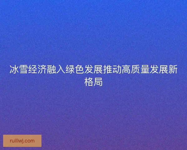 冰雪经济融入绿色发展推动高质量发展新格局