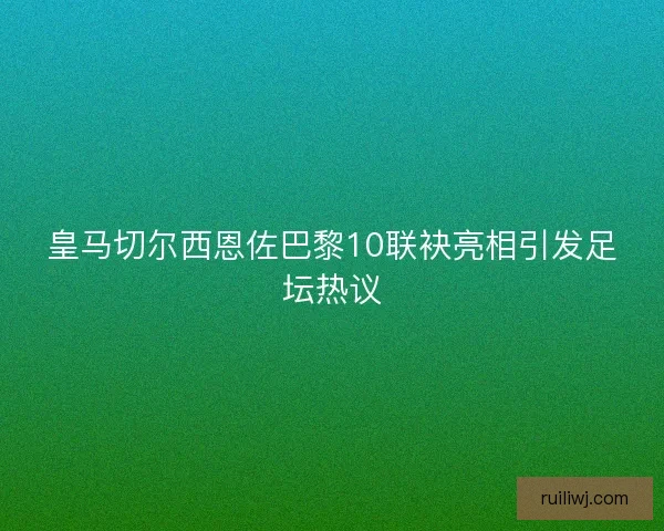 皇马切尔西恩佐巴黎10联袂亮相引发足坛热议