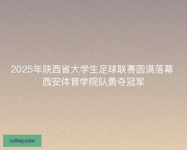2025年陕西省大学生足球联赛圆满落幕 西安体育学院队勇夺冠军