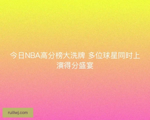 今日NBA高分榜大洗牌 多位球星同时上演得分盛宴