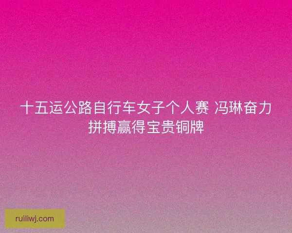 十五运公路自行车女子个人赛 冯琳奋力拼搏赢得宝贵铜牌