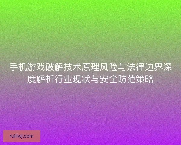 手机游戏破解技术原理风险与法律边界深度解析行业现状与安全防范策略