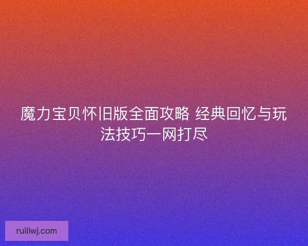 魔力宝贝怀旧版全面攻略 经典回忆与玩法技巧一网打尽