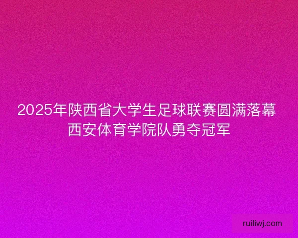 2025年陕西省大学生足球联赛圆满落幕 西安体育学院队勇夺冠军