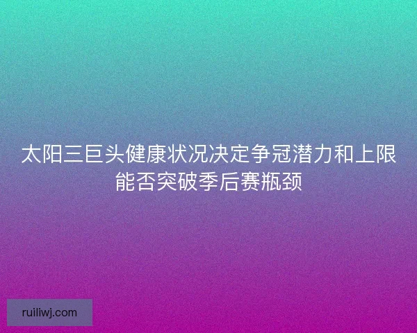 太阳三巨头健康状况决定争冠潜力和上限能否突破季后赛瓶颈