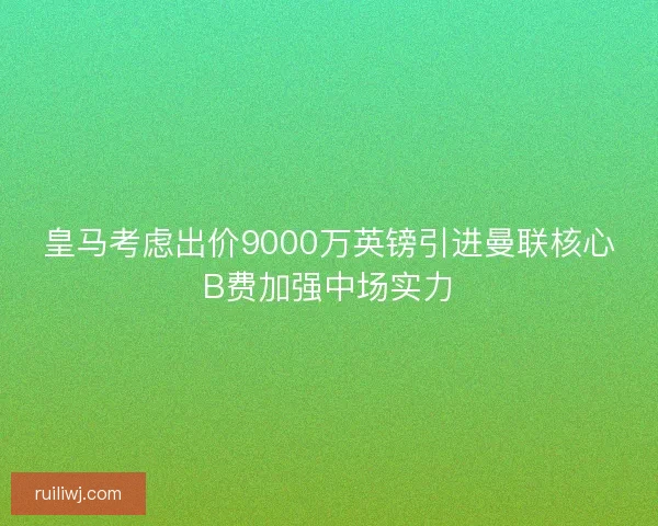 皇马考虑出价9000万英镑引进曼联核心B费加强中场实力