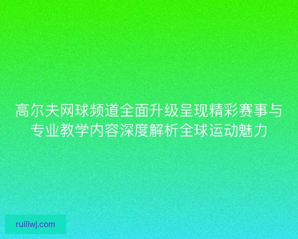 高尔夫网球频道全面升级呈现精彩赛事与专业教学内容深度解析全球运动魅力