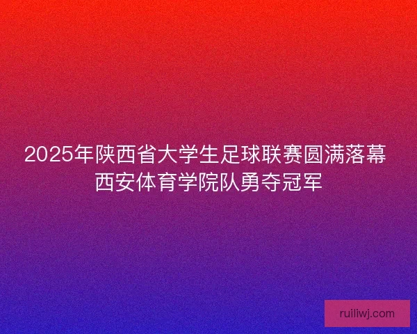 2025年陕西省大学生足球联赛圆满落幕 西安体育学院队勇夺冠军