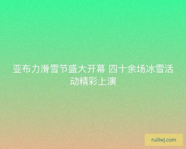 亚布力滑雪节盛大开幕 四十余场冰雪活动精彩上演