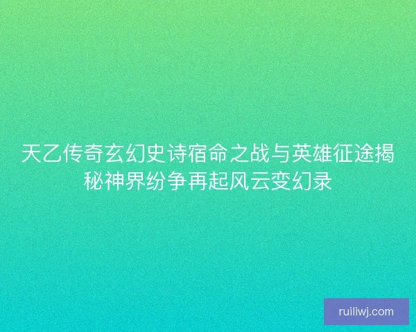 天乙传奇玄幻史诗宿命之战与英雄征途揭秘神界纷争再起风云变幻录