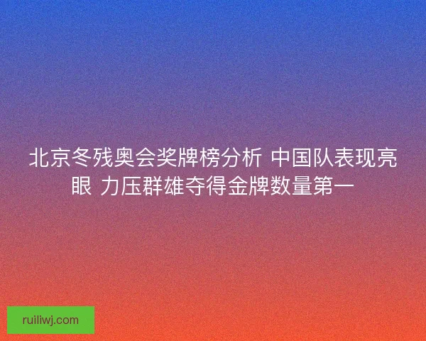 北京冬残奥会奖牌榜分析 中国队表现亮眼 力压群雄夺得金牌数量第一
