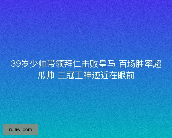 39岁少帅带领拜仁击败皇马 百场胜率超瓜帅 三冠王神迹近在眼前