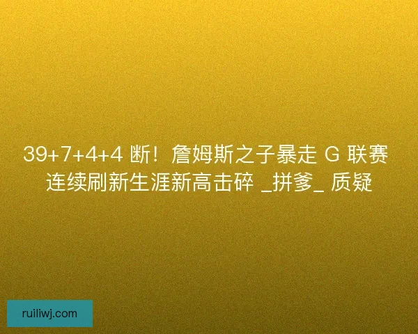 39+7+4+4 断！詹姆斯之子暴走 G 联赛 连续刷新生涯新高击碎 _拼爹_ 质疑