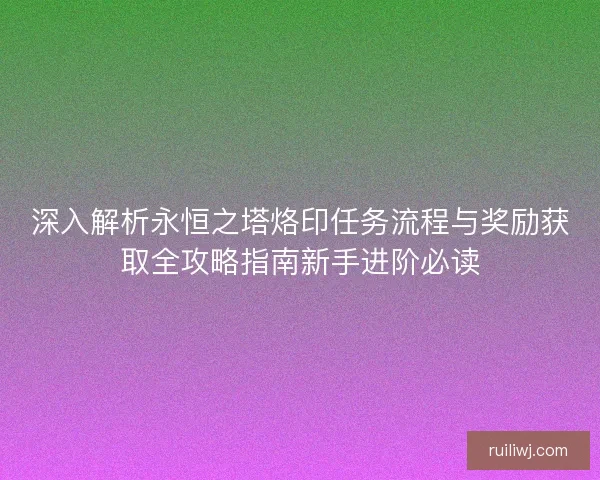 深入解析永恒之塔烙印任务流程与奖励获取全攻略指南新手进阶必读